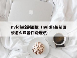 nvidia控制面板（nvidia控制面板怎么设置性能最好）