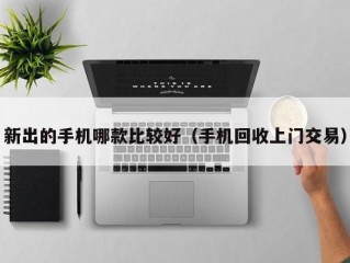 新出的手机哪款比较好（手机回收上门交易）