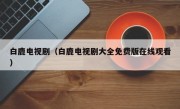 白鹿电视剧（白鹿电视剧大全免费版在线观看）