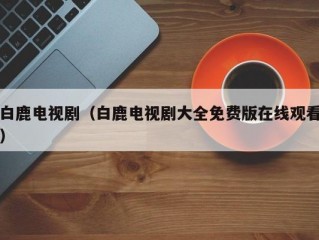 白鹿电视剧（白鹿电视剧大全免费版在线观看）