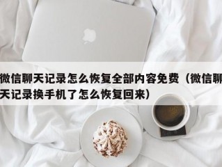 微信聊天记录怎么恢复全部内容免费（微信聊天记录换手机了怎么恢复回来）