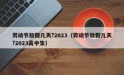 劳动节放假几天?2023（劳动节放假几天?2023高中生）