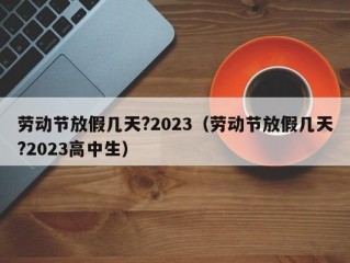 劳动节放假几天?2023（劳动节放假几天?2023高中生）