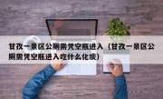 甘孜一景区公厕需凭空瓶进入（甘孜一景区公厕需凭空瓶进入吃什么化痰）