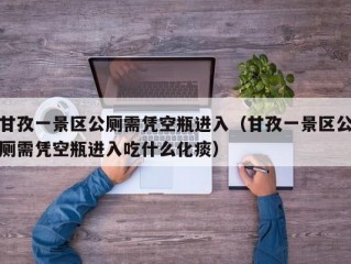 甘孜一景区公厕需凭空瓶进入（甘孜一景区公厕需凭空瓶进入吃什么化痰）