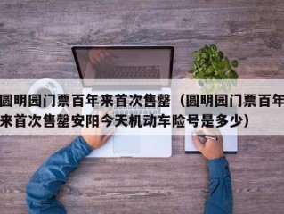 圆明园门票百年来首次售罄（圆明园门票百年来首次售罄安阳今天机动车险号是多少）