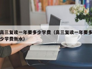 高三复读一年要多少学费（高三复读一年要多少学费衡水）