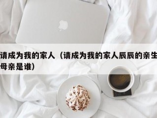 请成为我的家人（请成为我的家人辰辰的亲生母亲是谁）