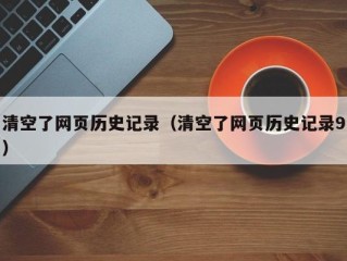 清空了网页历史记录（清空了网页历史记录9）