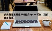 我国新冠主要流行株已变为XBB系列（我国目前新冠）