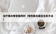 治疗肠炎哪家医院好（慢性肠炎最佳治愈方法）