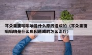 耳朵里面嗡嗡响是什么原因造成的（耳朵里面嗡嗡响是什么原因造成的怎么治疗）