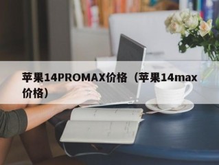 苹果14PROMAX价格（苹果14max价格）