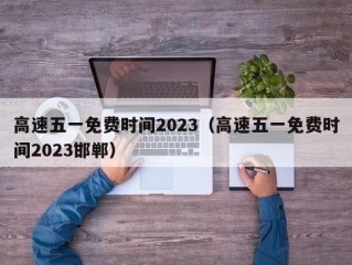 高速五一免费时间2023（高速五一免费时间2023邯郸）