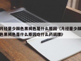 月经量少颜色黑褐色是什么原因（月经量少颜色黑褐色是什么原因吃什么药调理）