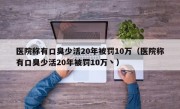 医院称有口臭少活20年被罚10万（医院称有口臭少活20年被罚10万丶）