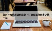 怎么补充胶原蛋白脸部（打胶原蛋白针多少钱一支）