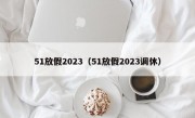 51放假2023（51放假2023调休）