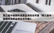 第三届中国国际消费品博览会开幕（第三届中国国际消费品博览会开幕l）