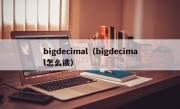 bigdecimal（bigdecimal怎么读）