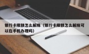 银行卡限额怎么解除（银行卡限额怎么解除可以在手机办理吗）