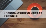 长沙市装修140平需要多少钱（长沙装修报价每平米1200）