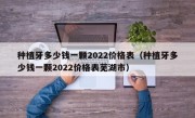 种植牙多少钱一颗2022价格表（种植牙多少钱一颗2022价格表芜湖市）