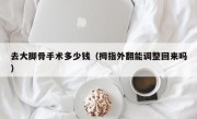 去大脚骨手术多少钱（拇指外翻能调整回来吗）