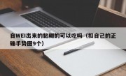 自WEI出来的黏糊的可以吃吗（扣自己的正确手势图9个）