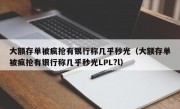 大额存单被疯抢有银行称几乎秒光（大额存单被疯抢有银行称几乎秒光LPL?l）