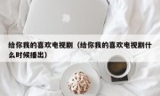 给你我的喜欢电视剧（给你我的喜欢电视剧什么时候播出）