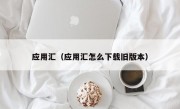 应用汇（应用汇怎么下载旧版本）