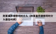 刑事案件律师何时介入（刑事案件律师何时介入最佳时间）