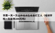 学费一天一万这种培训在收割打工人（培训学校一年能挣200万吗）