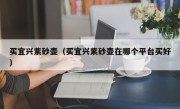 买宜兴紫砂壶（买宜兴紫砂壶在哪个平台买好）