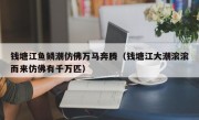 钱塘江鱼鳞潮仿佛万马奔腾（钱塘江大潮滚滚而来仿佛有千万匹）