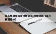 莫小棋曾预言蔡徐坤2023感情进展（莫小祺蔡徐坤）