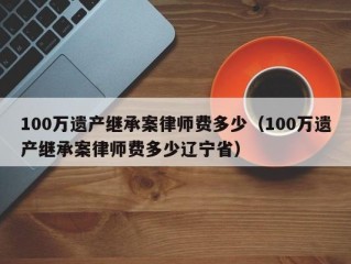 100万遗产继承案律师费多少（100万遗产继承案律师费多少辽宁省）