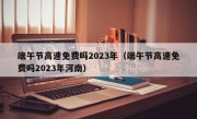 端午节高速免费吗2023年（端午节高速免费吗2023年河南）