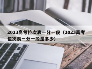 2023高考位次表一分一段（2023高考位次表一分一段是多少）