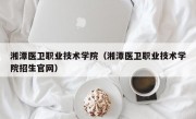 湘潭医卫职业技术学院（湘潭医卫职业技术学院招生官网）