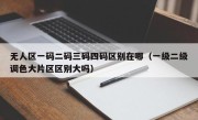 无人区一码二码三码四码区别在哪（一级二级调色大片区区别大吗）