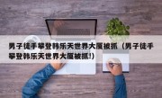 男子徒手攀登韩乐天世界大厦被抓（男子徒手攀登韩乐天世界大厦被抓!）