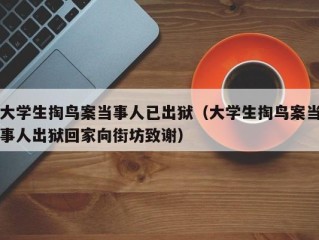 大学生掏鸟案当事人已出狱（大学生掏鸟案当事人出狱回家向街坊致谢）