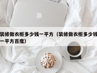 装修做衣柜多少钱一平方（装修做衣柜多少钱一平方百度）