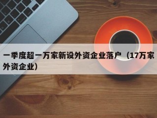 一季度超一万家新设外资企业落户（17万家外资企业）