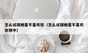 怎么试探她喜不喜欢你（怎么试探她喜不喜欢你初中）