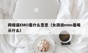 网络语EMO是什么意思（女孩说emo是暗示什么）