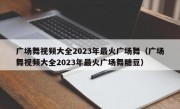 广场舞视频大全2023年最火广场舞（广场舞视频大全2023年最火广场舞糖豆）