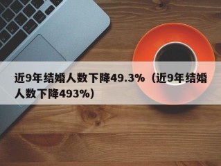 近9年结婚人数下降49.3%（近9年结婚人数下降493%）